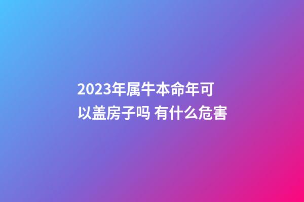 2023年属牛本命年可以盖房子吗 有什么危害